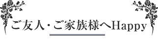 ご家族・友人様へHappy